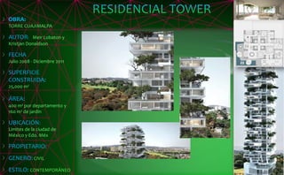 OBRA:
TORRE CUAJIMALPA
AUTOR: Meir Lobaton y
Kristjan Donaldson
FECHA
Julio 2008 - Diciembre 2011
SUPERFICIE
CONSTRUIDA:
25,000 m²
ÁREA:
400 m² por departamento y
160 m² de jardín
UBICACIÓN:
Limites de la ciudad de
México y Edo. Méx
PROPIETARIO:
GENERO: CIVIL
ESTILO: CONTEMPORÁNEO
 