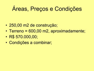 Áreas, Preços e Condições 250,00 m2 de construção; Terreno = 600,00 m2, aproximadamente; R$ 570.000,00; Condições a combinar; 