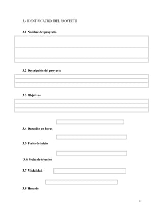 3.- IDENTIFICACIÓN DEL PROYECTO
3.1 Nombre del proyecto
3.2 Descripción del proyecto
3.3 Objetivos
3.4 Duración en horas
3.5 Fecha de inicio
3.6 Fecha de término
3.7 Modalidad
3.8 Horario
4
 