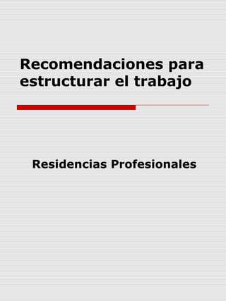 Recomendaciones para
estructurar el trabajo




 Residencias Profesionales
 