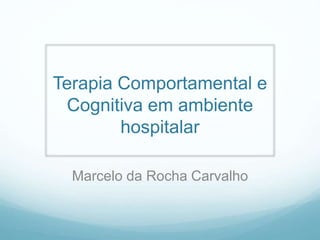 Terapia Comportamental e
Cognitiva em ambiente
hospitalar
Marcelo da Rocha Carvalho
 