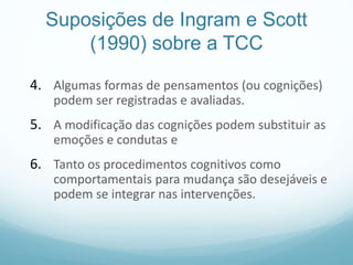 Suposições de Ingram e Scott
(1990) sobre a TCC
4. Algumas formas de pensamentos (ou cognições)
podem ser registradas e av...