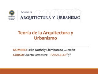 Teoría de la Arquitectura y
Urbanismo
NOMBRE: Erika Nathaly Chimborazo Guerrón
CURSO: Cuarto Semestre PARALELO:”5”
 