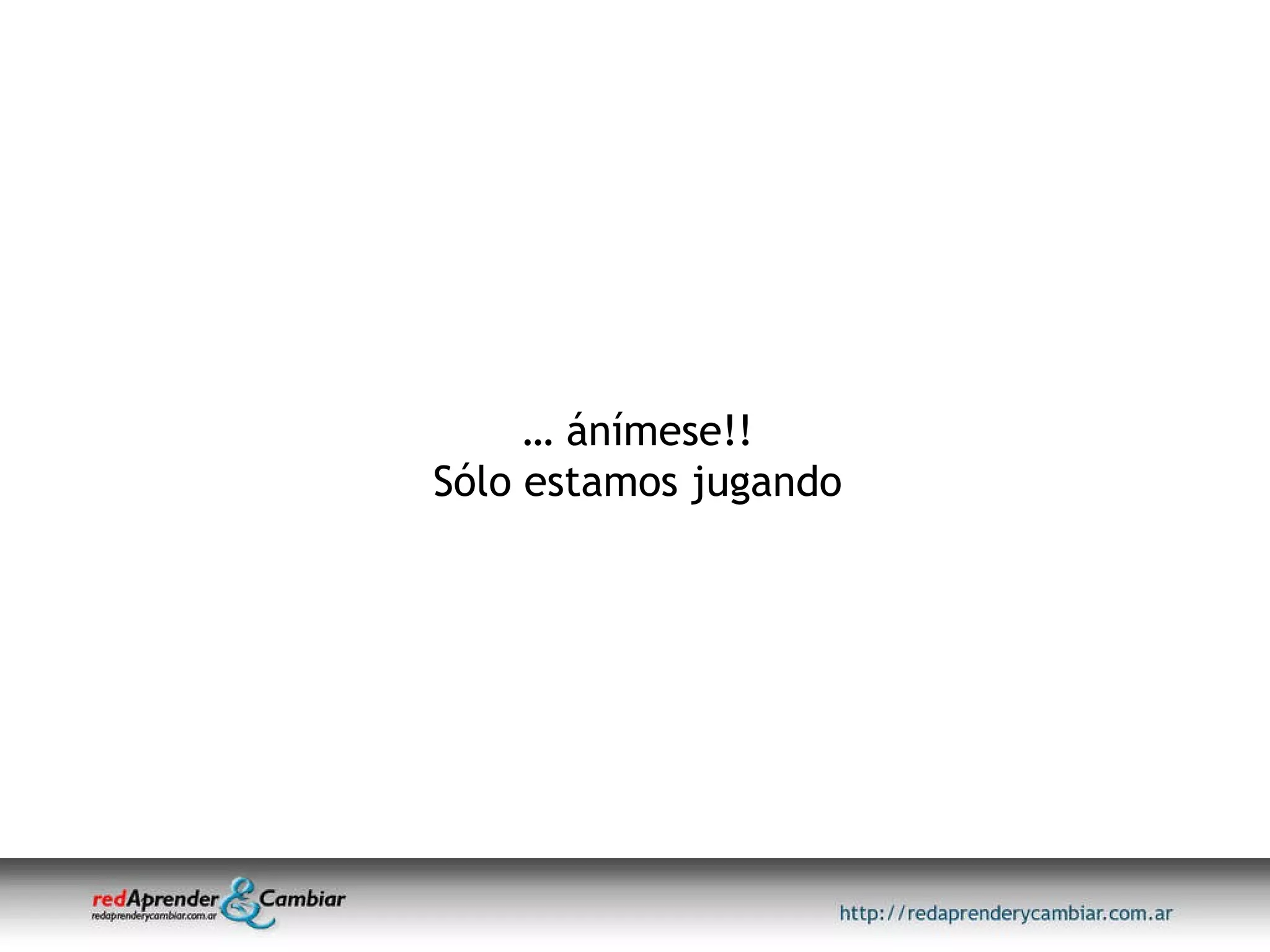 …  ánímese!! Sólo estamos jugando 