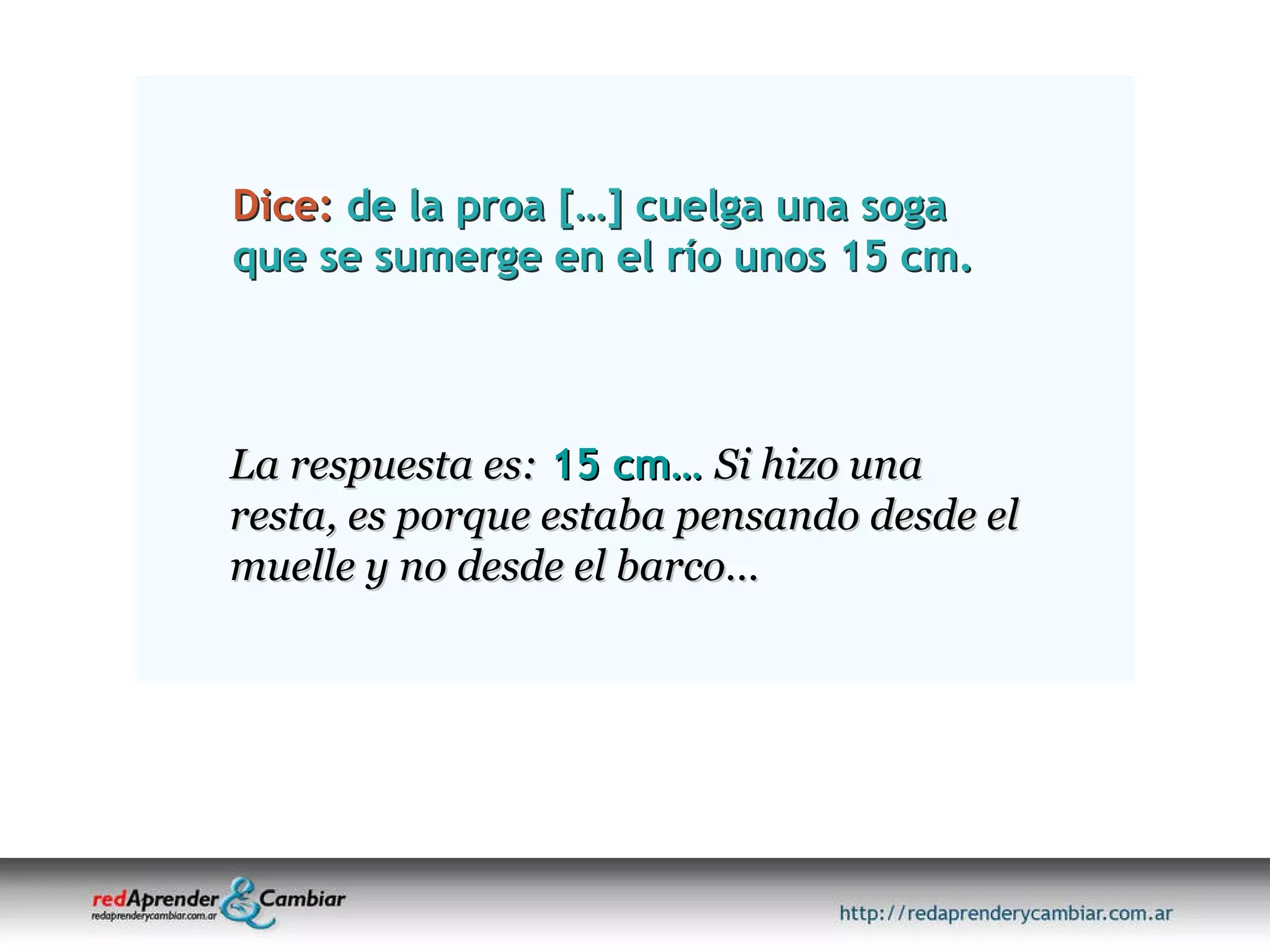 Dice:  de la proa […] cuelga una soga que se sumerge en el río unos 15 cm.   La respuesta es:   15 cm…   Si hizo una resta, es porque estaba pensando desde el muelle y no desde el barco… 