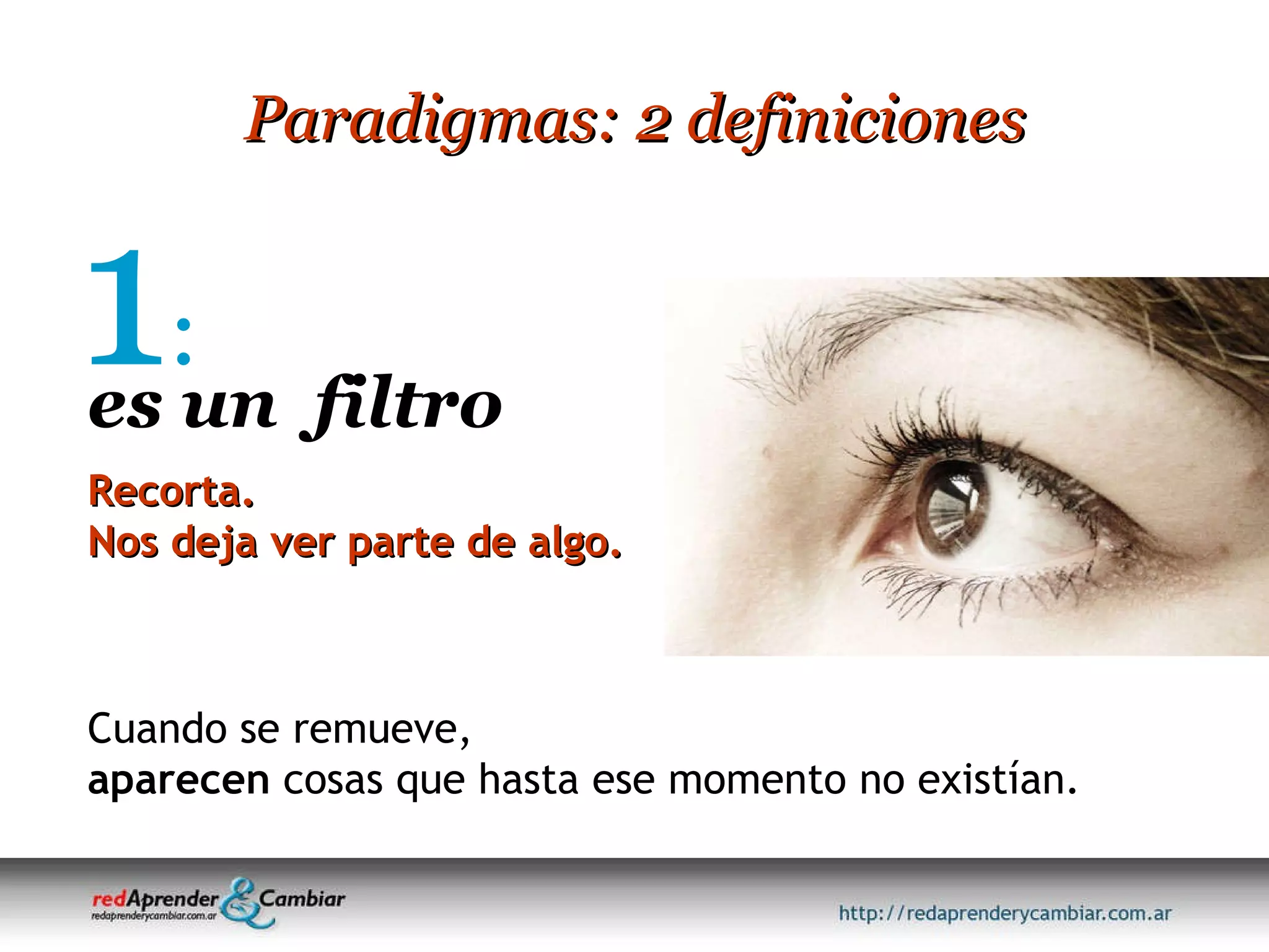 Paradigmas: 2 definiciones 1 : Recorta. Nos deja ver parte de algo. Cuando se remueve, aparecen  cosas que hasta ese momento no existían. es un  filtro 