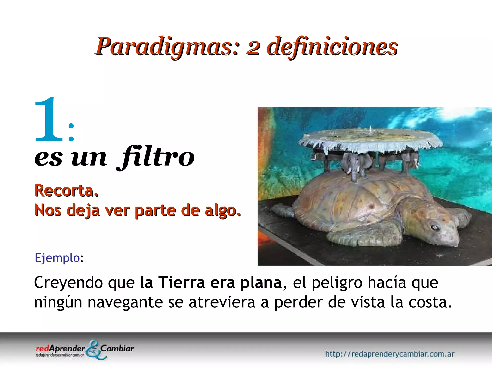 Paradigmas: 2 definiciones 1 : Creyendo que  la Tierra era plana , el peligro hacía que ningún navegante se atreviera a perder de vista la costa. Recorta. Nos deja ver parte de algo. es un  filtro Ejemplo : 