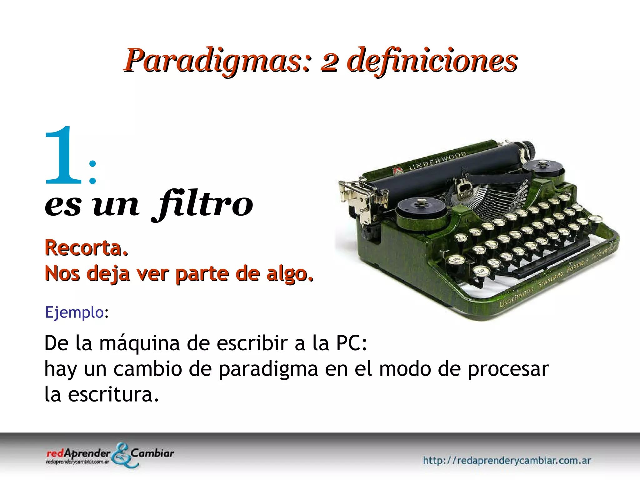Paradigmas: 2 definiciones 1 : De la máquina de escribir a la PC: hay un cambio de paradigma en el modo de procesar la escritura. Recorta. Nos deja ver parte de algo. es un  filtro Ejemplo : 