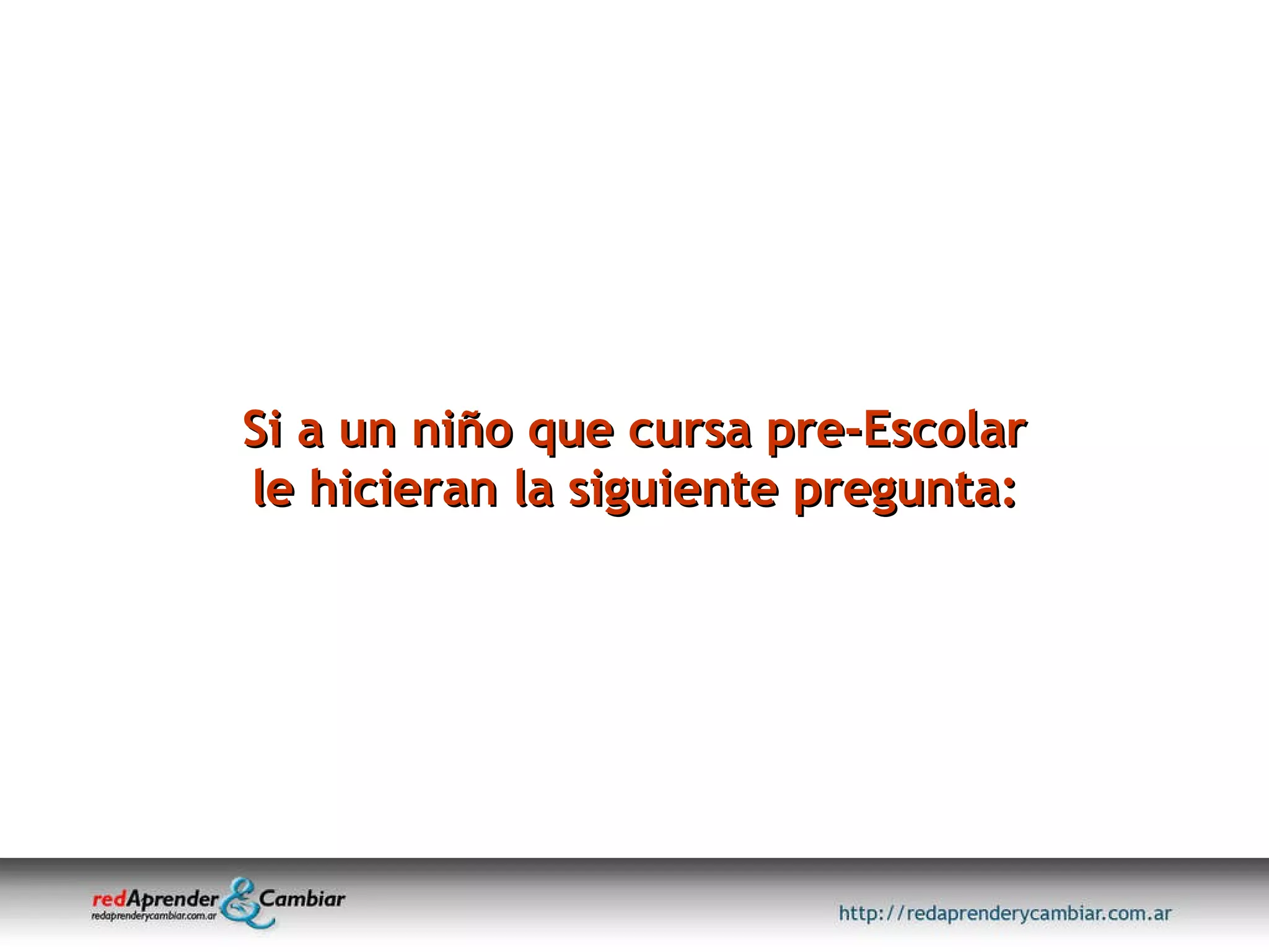 Si a un niño que cursa pre-Escolar le hicieran la siguiente pregunta: 