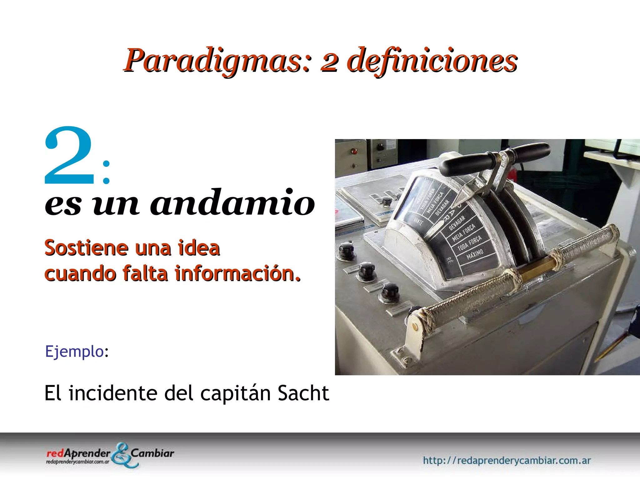 Paradigmas: 2 definiciones 2 : es un andamio Sostiene una idea cuando falta información. El incidente del capitán Sacht Ejemplo : 