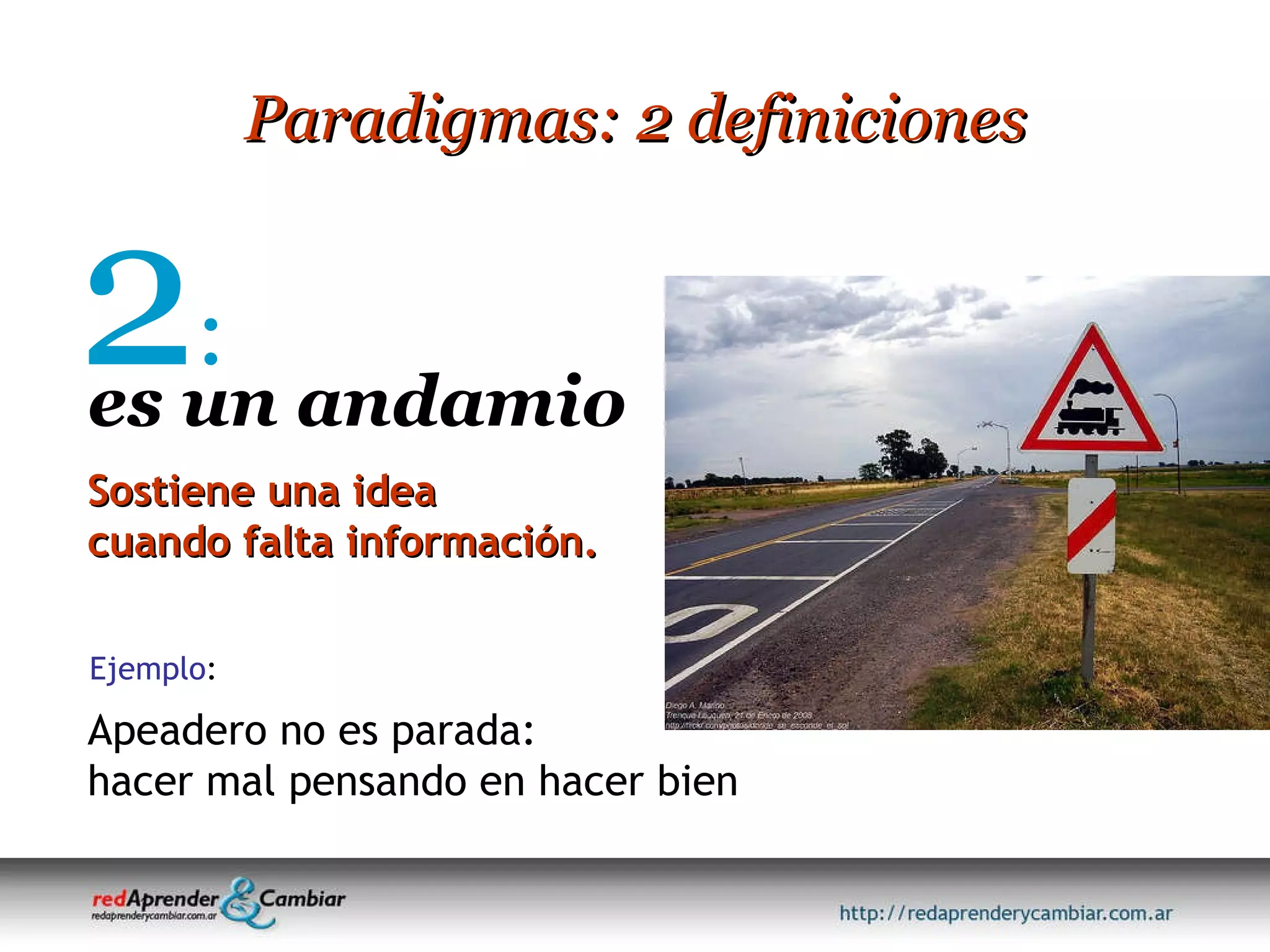 Paradigmas: 2 definiciones 2 : es un andamio Sostiene una idea cuando falta información. Apeadero no es parada: hacer mal pensando en hacer bien Ejemplo : 
