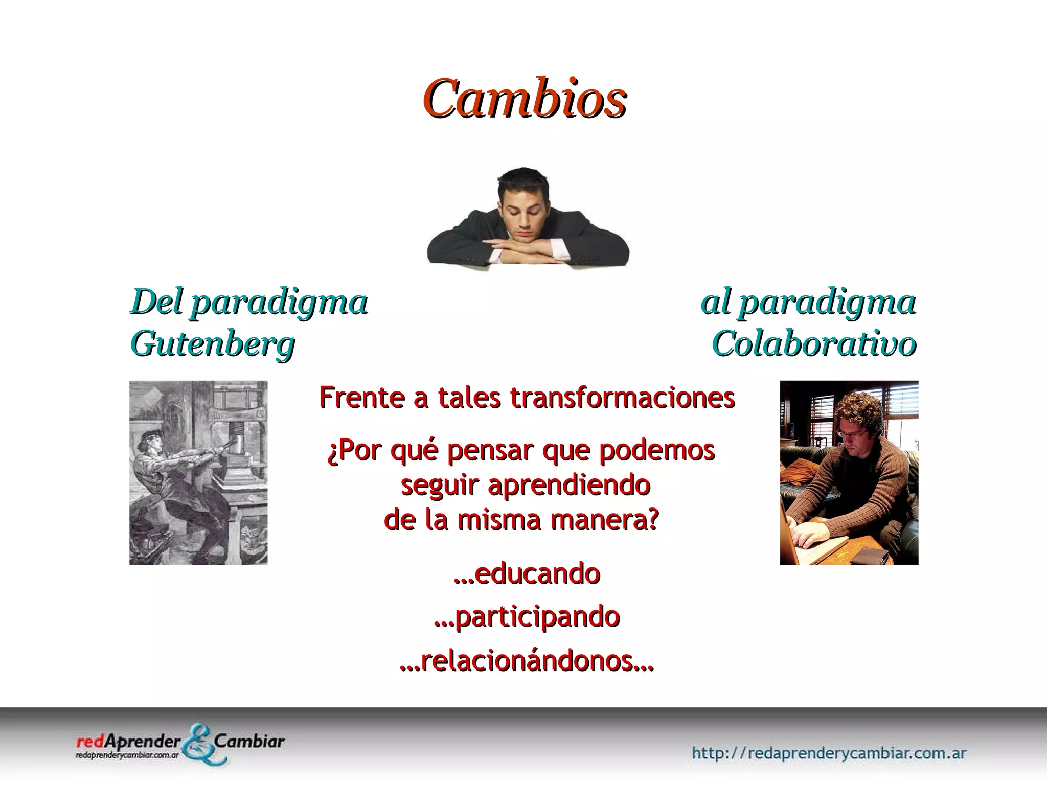 Cambios Frente a tales transformaciones ¿Por qué pensar que podemos  seguir aprendiendo de la misma manera?  … educando … participando … relacionándonos… Del paradigma Gutenberg al paradigma Colaborativo 