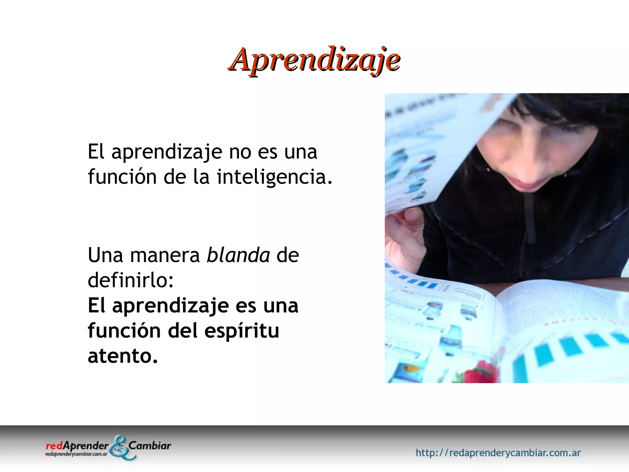 Aprendizaje El aprendizaje no es una función de la inteligencia.  Una manera  blanda  de definirlo: El aprendizaje es una función del espíritu atento. 