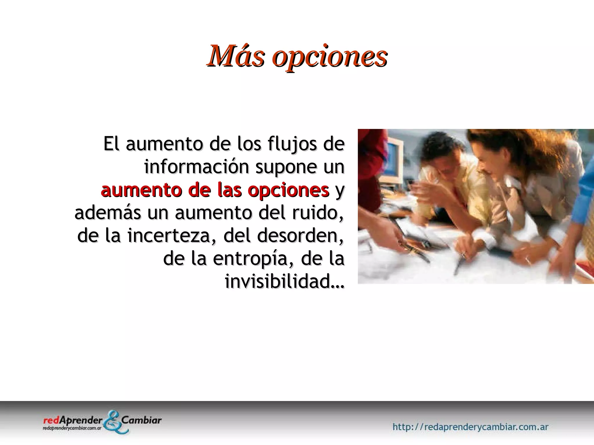 El aumento de los flujos de información supone un  aumento de las opciones  y además un aumento del ruido, de la incerteza, del desorden, de la entropía, de la invisibilidad… Más opciones 
