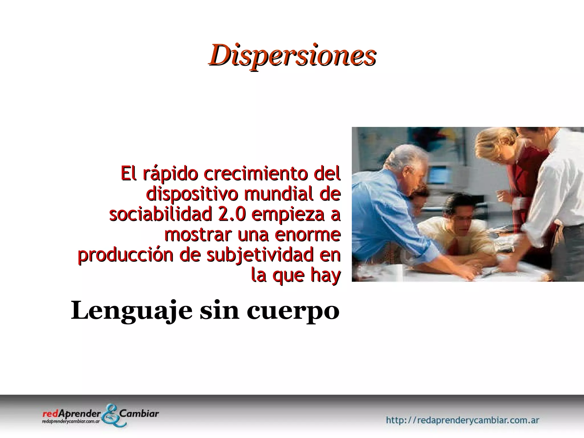 El rápido crecimiento del dispositivo mundial de sociabilidad 2.0 empieza a mostrar una enorme producción de subjetividad en la que hay Dispersiones Lenguaje sin cuerpo 