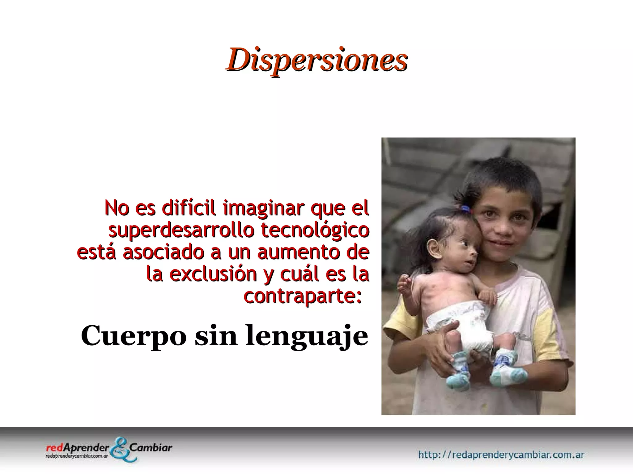 No es difícil imaginar que el superdesarrollo tecnológico está asociado a un aumento de la exclusión y cuál es la contraparte:  Dispersiones Cuerpo sin lenguaje 