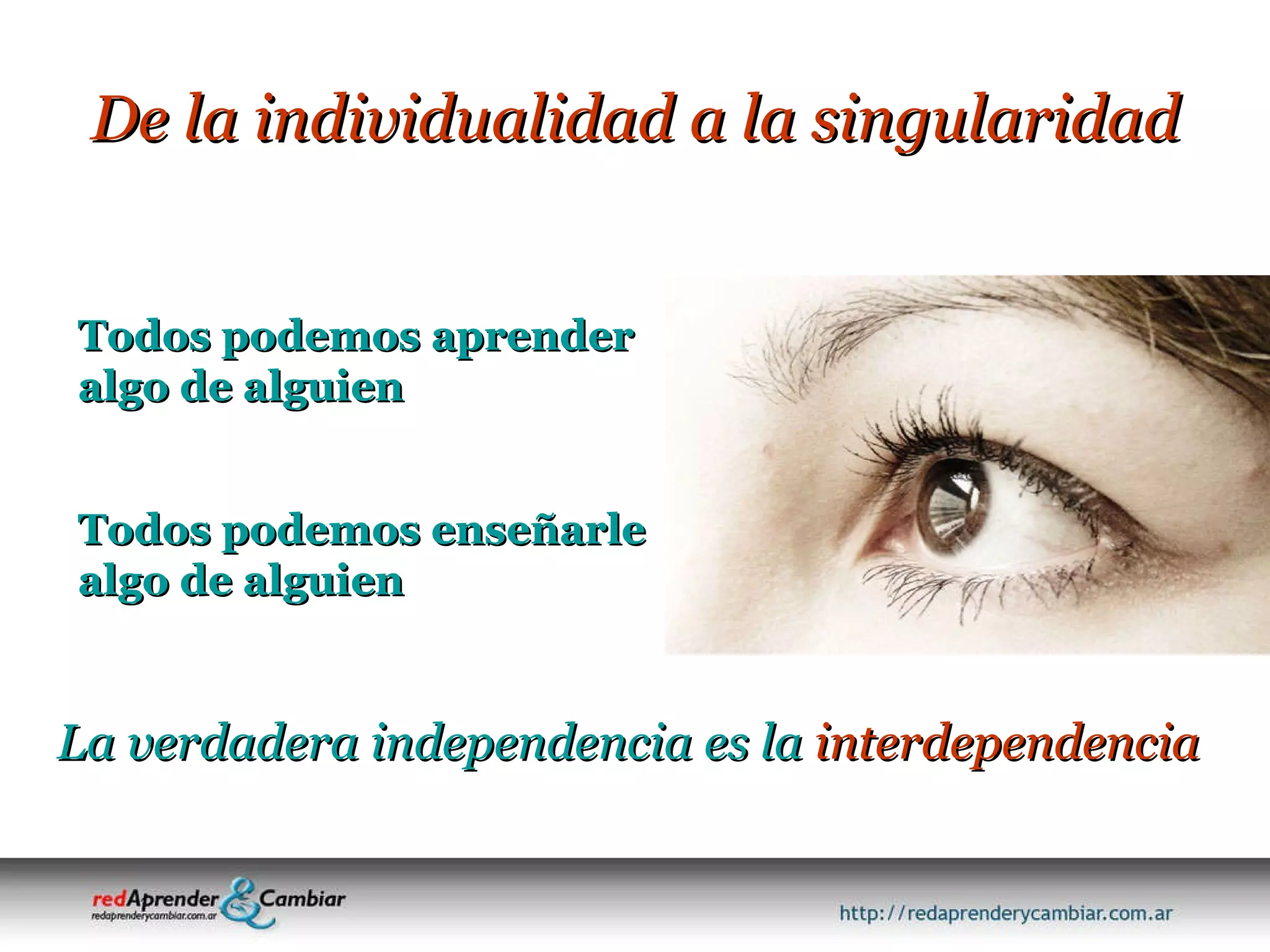 De la individualidad a la singularidad Todos podemos aprender algo de alguien La verdadera independencia es la  interdependencia Todos podemos enseñarle algo de alguien 