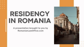 A presentation brought to you by
RomanianLawOffice.com
RESIDENCY
IN ROMANIA
 