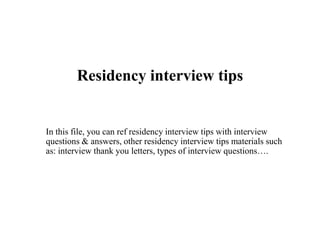 Residency interview tips
In this file, you can ref residency interview tips with interview
questions & answers, other residency interview tips materials such
as: interview thank you letters, types of interview questions….
 