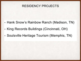 RESIDENCY PROJECTS
• Hank Snow’s Rainbow Ranch (Madison, TN)
• King Records Buildings (Cincinnati, OH)
• Soulsville Heritage Tourism (Memphis, TN)
 