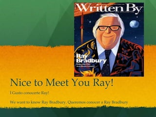 Nice to Meet You Ray!
İ Gusto conocerte Ray!

We want to know Ray Bradbury. Queremos conocer a Ray Bradbury
 
