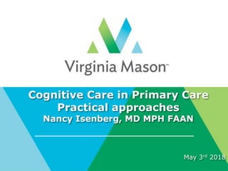 Cognitive Care in Primary Care
Practical approaches
Nancy Isenberg, MD MPH FAAN
May 3rd 2018
 