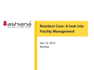Resident Care: A look into 
Facility Management 
Dec 12, 2014 
Mumbai 
 