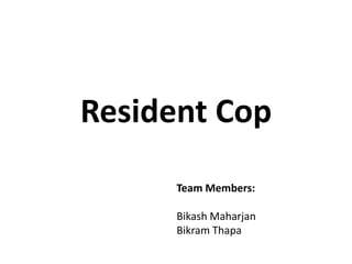 Resident Cop
Team Members:
Bikash Maharjan
Bikram Thapa

 