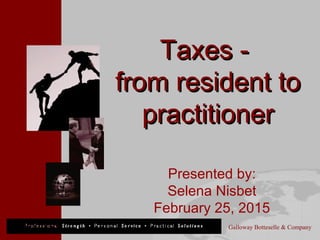 Galloway Botteselle & Company
Taxes -Taxes -
from resident tofrom resident to
practitionerpractitioner
Presented by:
Selena Nisbet
February 25, 2015
 