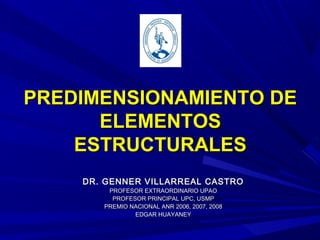 PREDIMENSIONAMIENTO DEPREDIMENSIONAMIENTO DE
ELEMENTOSELEMENTOS
ESTRUCTURALESESTRUCTURALES
DR. GENNER VILLARREAL CASTRODR. GENNER VILLARREAL CASTRO
PROFESOR EXTRAORDINARIO UPAOPROFESOR EXTRAORDINARIO UPAO
PROFESOR PRINCIPAL UPC, USMPPROFESOR PRINCIPAL UPC, USMP
PREMIO NACIONAL ANR 2006, 2007, 2008PREMIO NACIONAL ANR 2006, 2007, 2008
EDGAR HUAYANEYEDGAR HUAYANEY
 