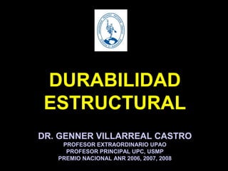 DURABILIDAD
ESTRUCTURAL
DR. GENNER VILLARREAL CASTRO
PROFESOR EXTRAORDINARIO UPAO
PROFESOR PRINCIPAL UPC, USMP
PREMIO NACIONAL ANR 2006, 2007, 2008
 