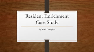 Resident Enrichment
Case Study
By Maria Champion
 