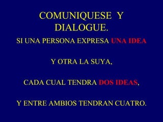 COMUNIQUESE Y
       DIALOGUE.
SI UNA PERSONA EXPRESA UNA IDEA

        Y OTRA LA SUYA,

 CADA CUAL TENDRA DOS IDEAS,

Y ENTRE AMBIOS TENDRAN CUATRO.
 