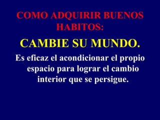 COMO ADQUIRIR BUENOS
      HABITOS:
 CAMBIE SU MUNDO.
Es eficaz el acondicionar el propio
   espacio para lograr el cambio
      interior que se persigue.
 