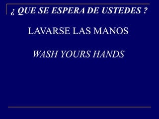 ¿ QUE SE ESPERA DE USTEDES ?

   LAVARSE LAS MANOS

    WASH YOURS HANDS
 