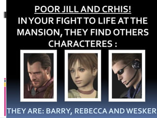 POOR JILL AND CRHIS!IN YOUR FIGHT TO LIFE AT THE MANSION, THEY FIND OTHERS CHARACTERES :THEY ARE: BARRY, REBECCA AND WESKER.