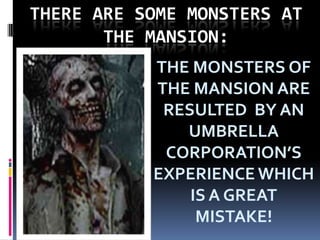 THERE ARE SOME MONSTERS AT THE MANSION:THE MONSTERS OF THE MANSION ARE RESULTED  BY AN UMBRELLA CORPORATION’S EXPERIENCE WHICH  IS A GREAT MISTAKE!