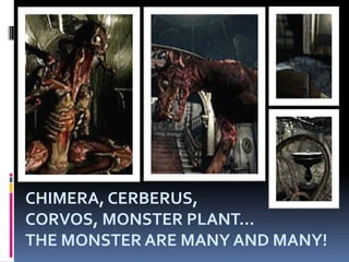 CHIMERA, CERBERUS,  CORVOS, MONSTER PLANT...THE MONSTER ARE MANY AND MANY!