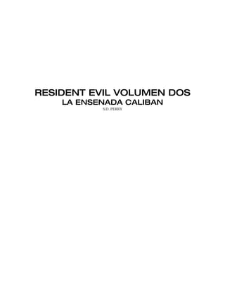 RESIDENT EVIL VOLUMEN DOS
    LA ENSENADA CALIBAN
           S.D. PERRY
 