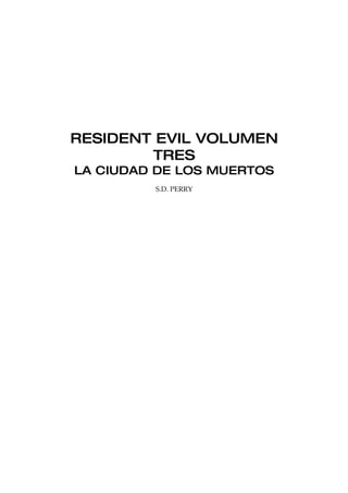 RESIDENT EVIL VOLUMEN
        TRES
LA CIUDAD DE LOS MUERTOS
         S.D. PERRY
 