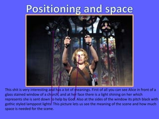 This shit is very interesting and has a lot of meanings. First of all you can see Alice in front of a 
glass stained window of a church, and at her face there is a light shining on her which 
represents she is sent down to help by God. Also at the sides of the window its pitch black with 
gothic styled lamppost lights. This picture lets us see the meaning of the scene and how much 
space is needed for the scene. 
 