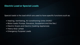 06
Electric Load or Special Loads
Heating, Ventilating, Air-conditioning Units (HVAC)
Motor loads (Pumps, Elevators, Escalartors and the like.)
Electric Dryers and Electric Cooking Appliances
Heavy duty Lamps
Emergency Purpose Loads
Special loads is the load which are used to have specific functions such as:
 