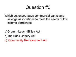 Question #3
Which act encourages commercial banks and
 savings associations to meet the needs of low
 income borrowers:

a...