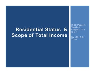 IPCC Paper 4:
Taxation
Chapter: IT-2
Unit 1
By CA. D.S.
Vivek
Residential Status &
Scope of Total Income
 