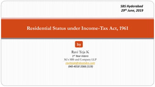 Residential Status under Income-Tax Act, 1961
by
Ravi Teja K
1st Year Intern
M/s SBS and Company LLP
ravitejak@sbsandco.com
040-4018 3366 (119)
SBS Hyderabad
29th June, 2019
 