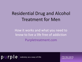 Residential Drug and Alcohol
     Treatment for Men

 How it works and what you need to
 know to live a life free of addiction
        Purpletreatment.com
 