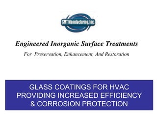 GLASS COATINGS FOR HVAC PROVIDING INCREASED EFFICIENCY & CORROSION PROTECTION Engineered Inorganic Surface Treatments   For  Preservation, Enhancement, And Restoration 