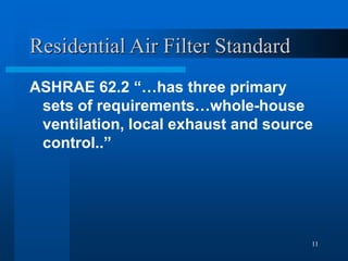 11
Residential Air Filter Standard
ASHRAE 62.2 “…has three primary
sets of requirements…whole-house
ventilation, local exhaust and source
control..”
 
