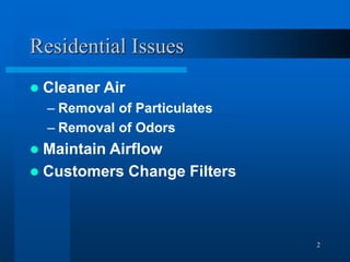 2
Residential Issues
 Cleaner Air
– Removal of Particulates
– Removal of Odors
 Maintain Airflow
 Customers Change Filters
 