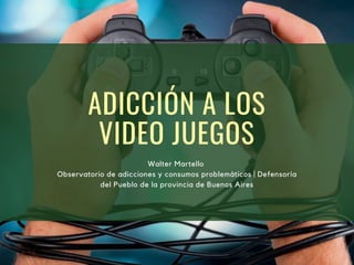 ADICCIÓN A LOS
VIDEO JUEGOS
Walter Martello
Observatorio de adicciones y consumos problemáticos | Defensoría
del Pueblo de la provincia de Buenos Aires
 